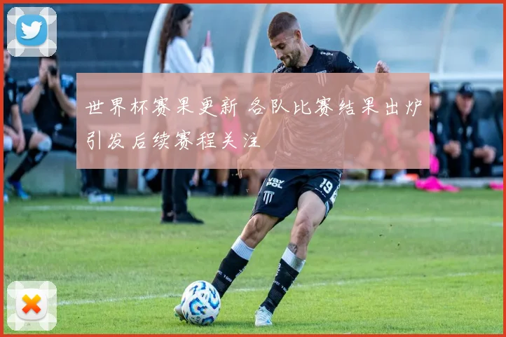 世界杯赛果更新 各队比赛结果出炉引发后续赛程关注