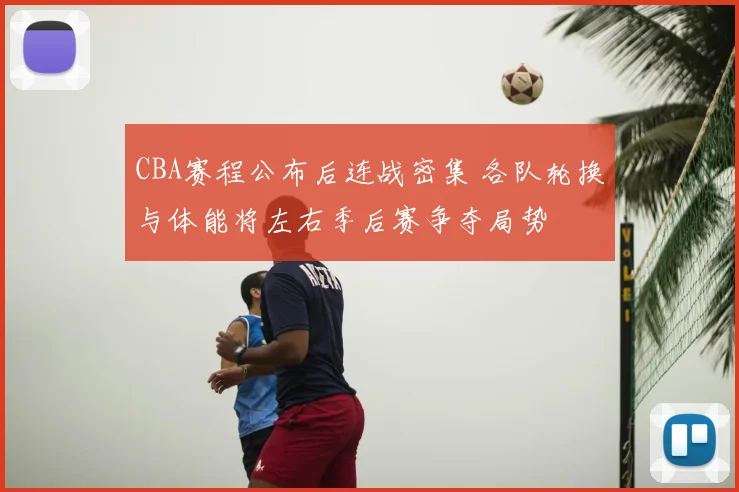 CBA赛程公布后连战密集 各队轮换与体能将左右季后赛争夺局势