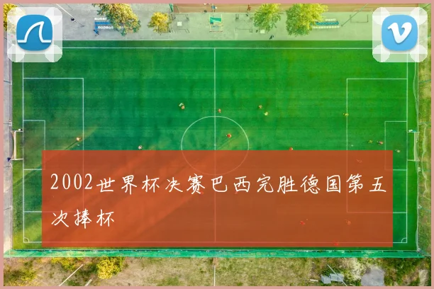 2002世界杯决赛巴西完胜德国第五次捧杯