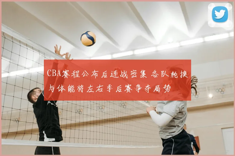 CBA赛程公布后连战密集 各队轮换与体能将左右季后赛争夺局势