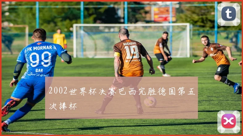 2002世界杯决赛巴西完胜德国第五次捧杯