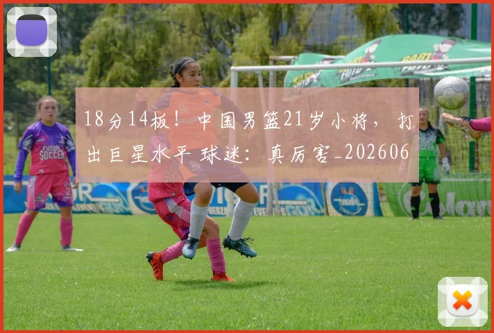 18分14板!中国男篮21岁小将,打出巨星水平 球迷:真厉害_20260605172948