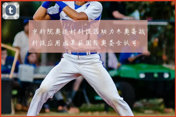 中科院奥运村科技园助力冬奥备战科技应用成果获国际奥委会认可