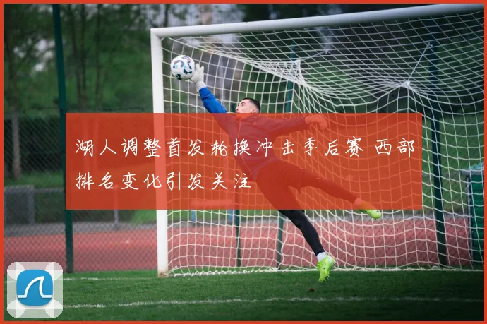 湖人调整首发轮换冲击季后赛 西部排名变化引发关注