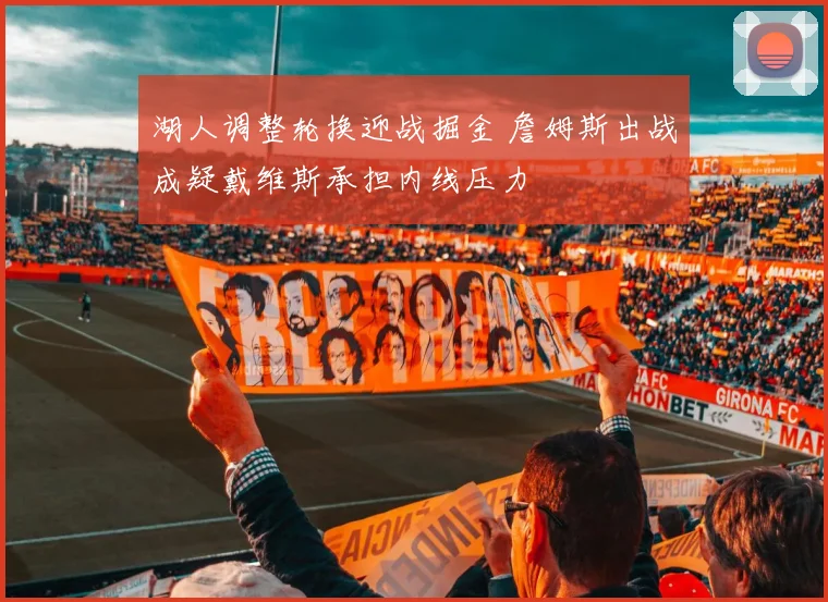 湖人调整轮换迎战掘金 詹姆斯出战成疑戴维斯承担内线压力