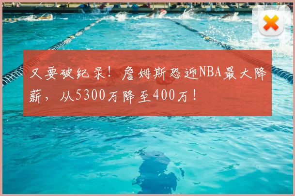 又要破纪录!詹姆斯恐迎NBA最大降薪,从5300万降至400万!