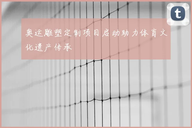 奥运雕塑定制项目启动助力体育文化遗产传承