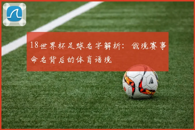 18世界杯足球名字解析：俄境赛事命名背后的体育语境