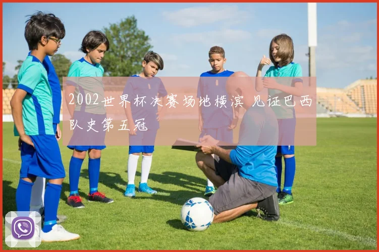 2002世界杯决赛场地横滨 见证巴西队史第五冠