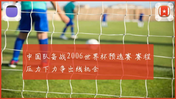 中国队备战2006世界杯预选赛 赛程压力下力争出线机会