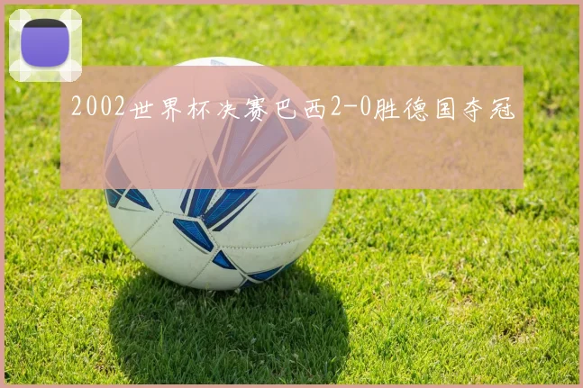 2002世界杯决赛巴西2-0胜德国夺冠