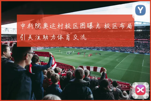 中科院奥运村校区图曝光 校区布局引关注助力体育交流
