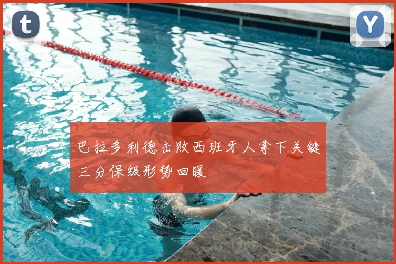 巴拉多利德击败西班牙人拿下关键三分保级形势回暖