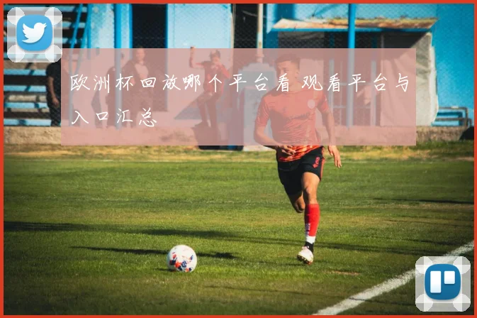 欧洲杯回放哪个平台看 观看平台与入口汇总
