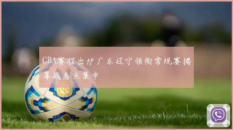 CBA赛程出炉广东辽宁领衔常规赛揭幕战看点集中