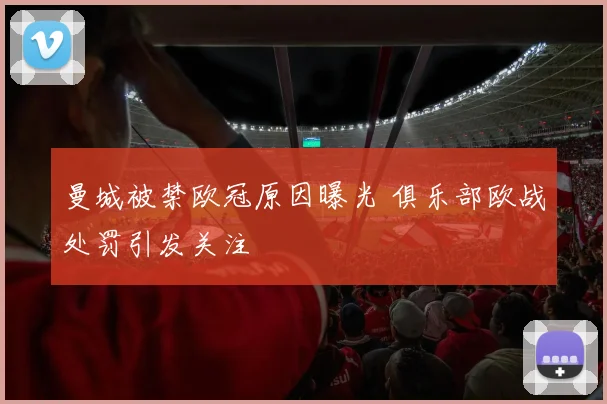 曼城被禁欧冠原因曝光 俱乐部欧战处罚引发关注