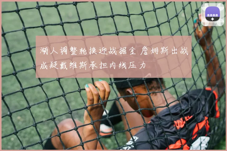 湖人调整轮换迎战掘金 詹姆斯出战成疑戴维斯承担内线压力
