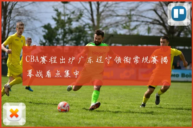 CBA赛程出炉广东辽宁领衔常规赛揭幕战看点集中