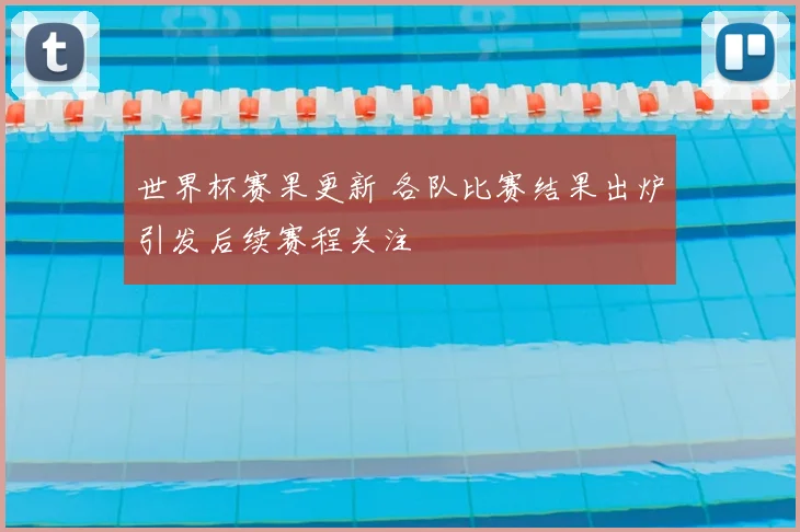 世界杯赛果更新 各队比赛结果出炉引发后续赛程关注