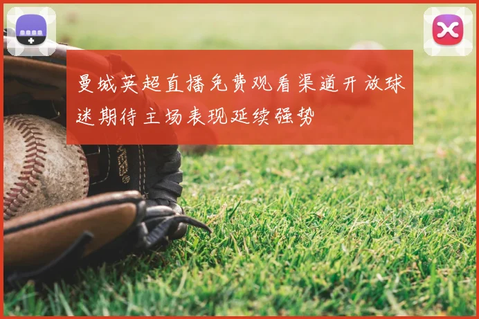 曼城英超直播免费观看渠道开放球迷期待主场表现延续强势