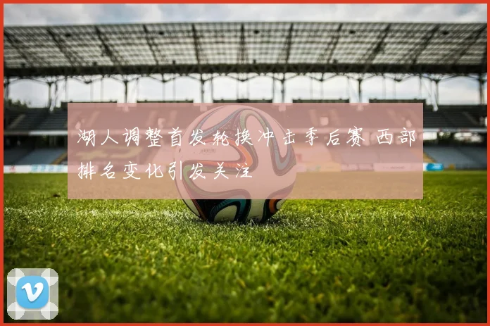 湖人调整首发轮换冲击季后赛 西部排名变化引发关注