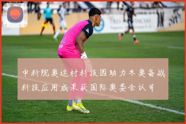 中科院奥运村科技园助力冬奥备战科技应用成果获国际奥委会认可