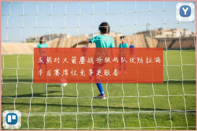 灰熊对火箭鏖战升级两队攻防拉满季后赛席位竞争更胶着