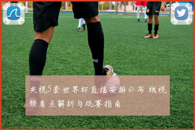 央视5套世界杯直播安排公布 线视频看点解析与观赛指南