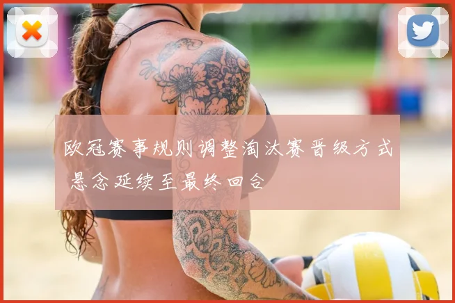 欧冠赛事规则调整淘汰赛晋级方式 悬念延续至最终回合