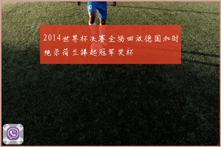 2014世界杯决赛全场回放德国加时绝杀荷兰捧起冠军奖杯