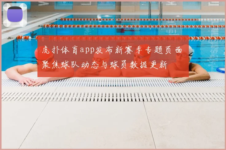 虎扑体育app发布新赛季专题页面 聚焦球队动态与球员数据更新