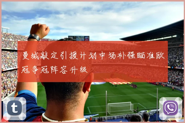 曼城敲定引援计划中场补强瞄准欧冠争冠阵容升级