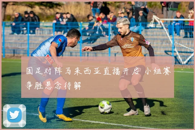 国足对阵马来西亚直播开启 小组赛争胜悬念待解