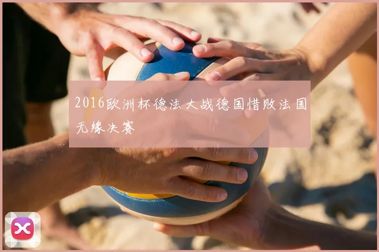 2016欧洲杯德法大战德国惜败法国无缘决赛
