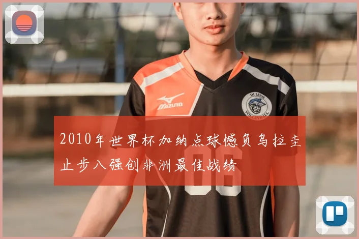 2010年世界杯加纳点球憾负乌拉圭止步八强创非洲最佳战绩