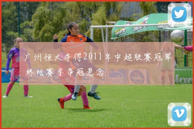 广州恒大夺得2011年中超联赛冠军 终结赛季争冠悬念