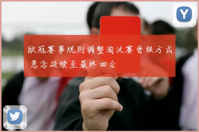 欧冠赛事规则调整淘汰赛晋级方式 悬念延续至最终回合
