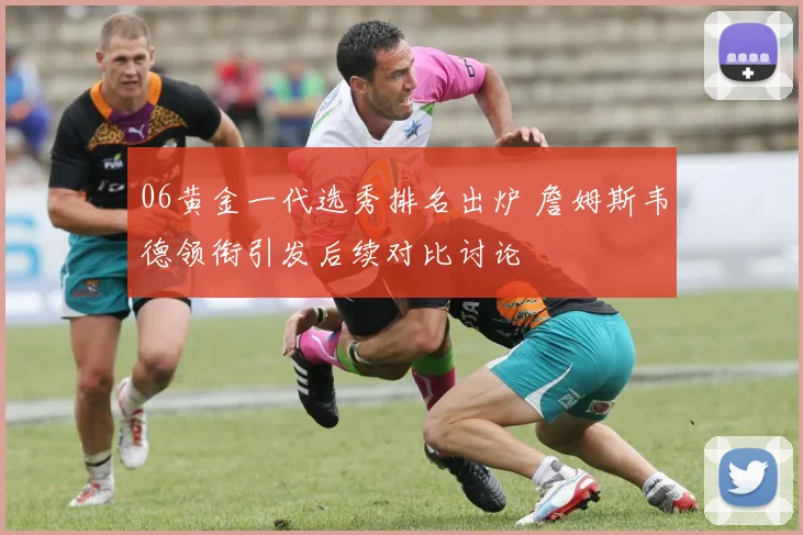 06黄金一代选秀排名出炉 詹姆斯韦德领衔引发后续对比讨论