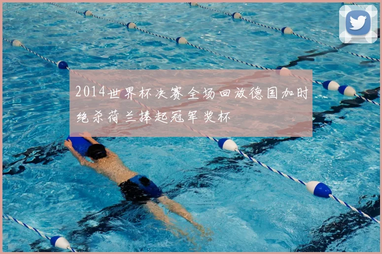 2014世界杯决赛全场回放德国加时绝杀荷兰捧起冠军奖杯