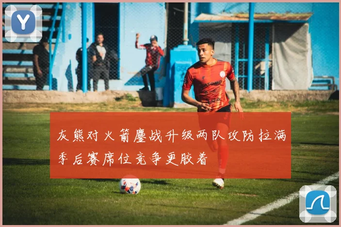 灰熊对火箭鏖战升级两队攻防拉满季后赛席位竞争更胶着