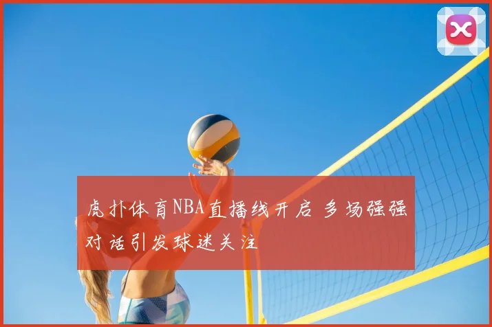 虎扑体育NBA直播线开启 多场强强对话引发球迷关注