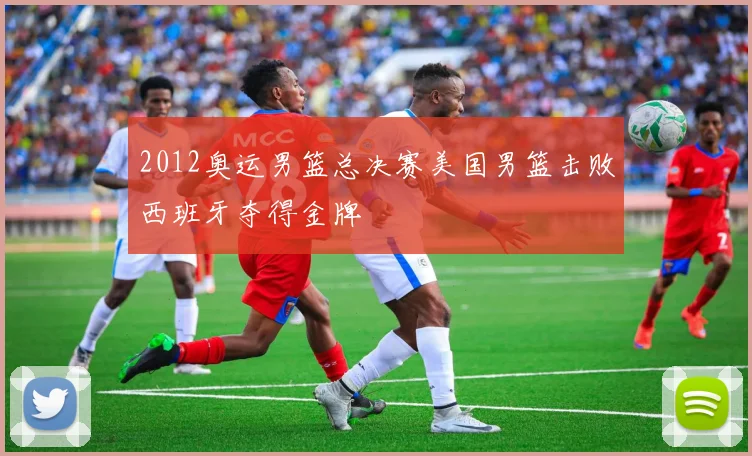 2012奥运男篮总决赛美国男篮击败西班牙夺得金牌