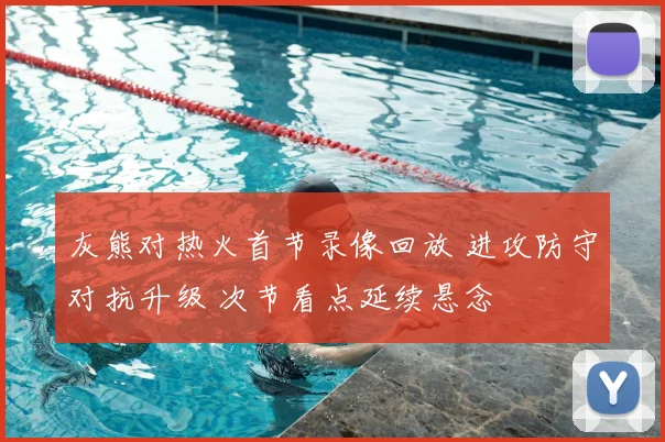 灰熊对热火首节录像回放 进攻防守对抗升级 次节看点延续悬念