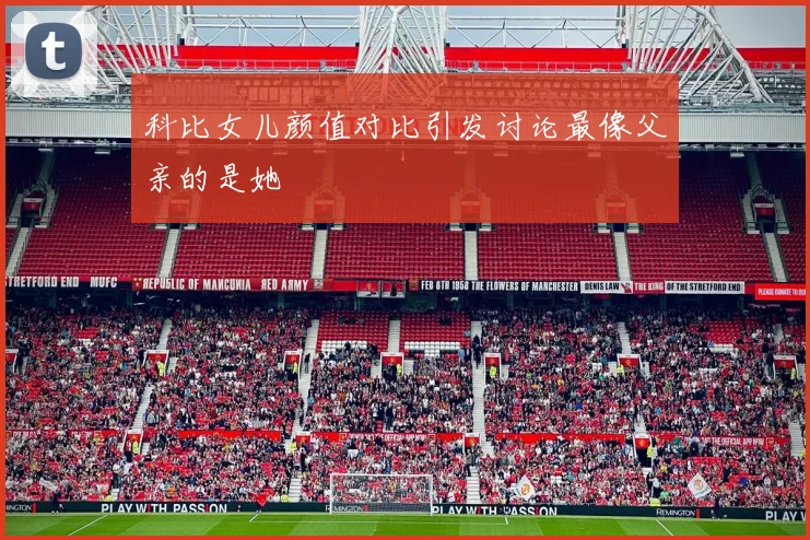 科比女儿颜值对比引发讨论最像父亲的是她