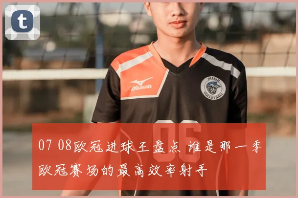 07 08欧冠进球王盘点 谁是那一季欧冠赛场的最高效率射手