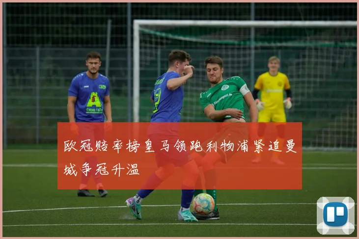 欧冠赔率榜皇马领跑利物浦紧追曼城争冠升温