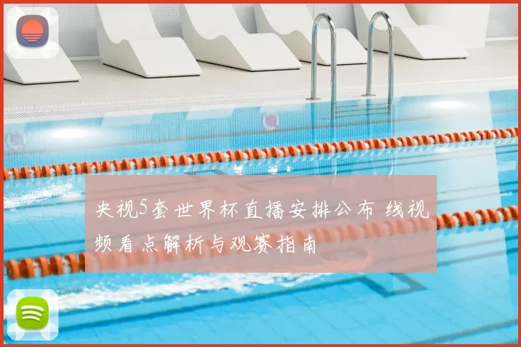 央视5套世界杯直播安排公布 线视频看点解析与观赛指南
