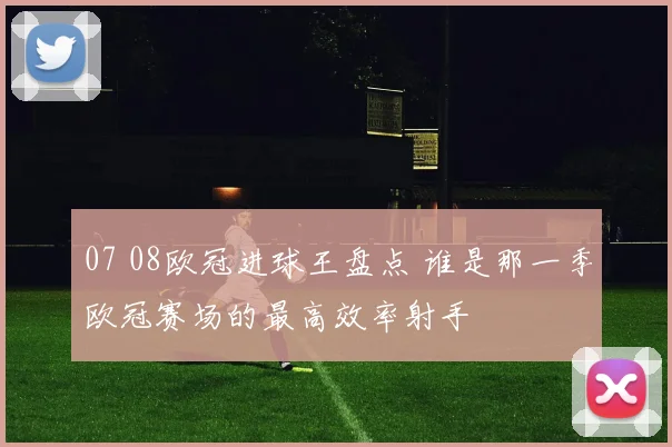 07 08欧冠进球王盘点 谁是那一季欧冠赛场的最高效率射手