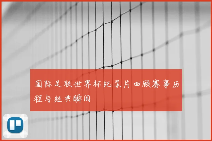国际足联世界杯纪录片回顾赛事历程与经典瞬间