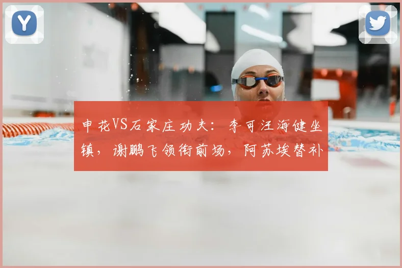 申花VS石家庄功夫：李可汪海健坐镇，谢鹏飞领衔前场，阿苏埃替补